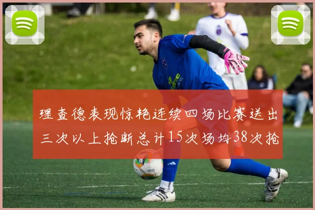 理查德表现惊艳连续四场比赛送出三次以上抢断总计15次场均38次抢断成球队防守利器