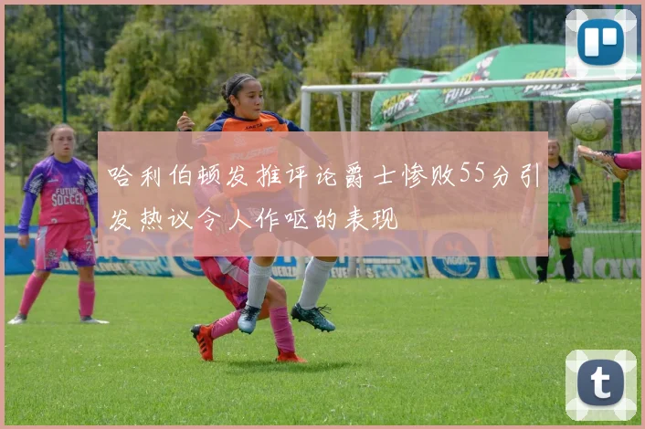 哈利伯顿发推评论爵士惨败55分引发热议令人作呕的表现