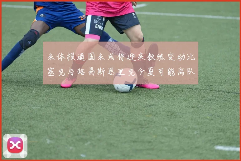 米体报道国米或将迎来教练变动比塞克与路易斯恩里克今夏可能离队