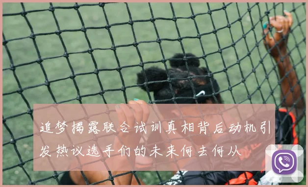 追梦揭露联合试训真相背后动机引发热议选手们的未来何去何从
