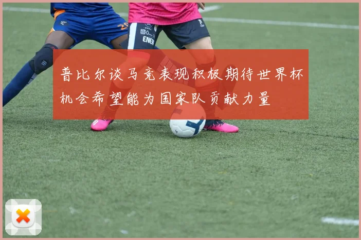 普比尔谈马竞表现积极期待世界杯机会希望能为国家队贡献力量