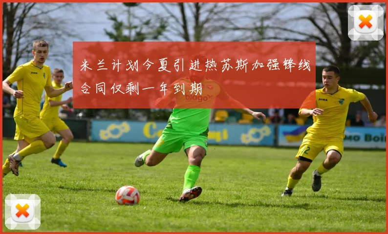 米兰计划今夏引进热苏斯加强锋线合同仅剩一年到期