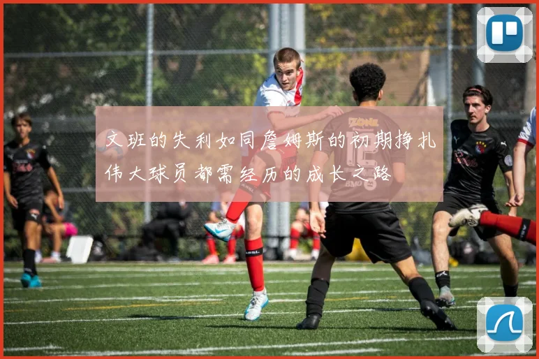 文班的失利如同詹姆斯的初期挣扎伟大球员都需经历的成长之路