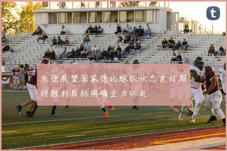 孔德展望国家德比球队状态良好期待胜利目标明确全力以赴