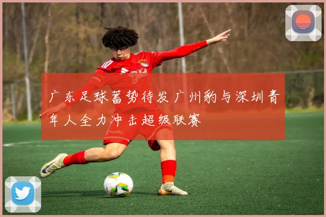 广东足球蓄势待发广州豹与深圳青年人全力冲击超级联赛