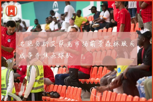 名记分析艾萨克市场前景森林狼或成争夺焦点球队
