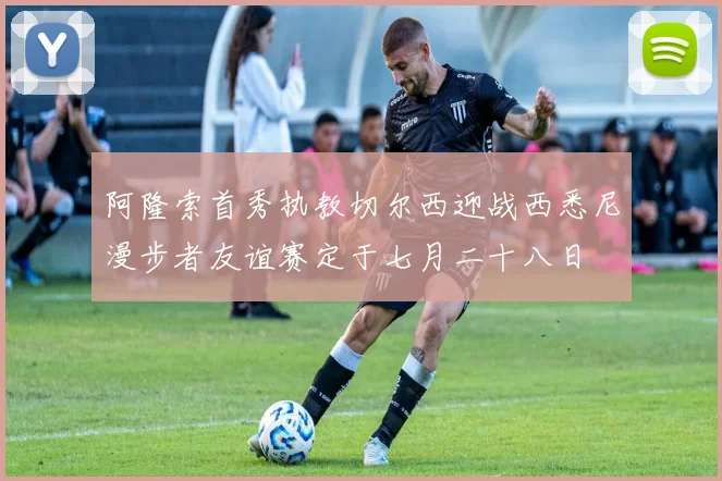 阿隆索首秀执教切尔西迎战西悉尼漫步者友谊赛定于七月二十八日