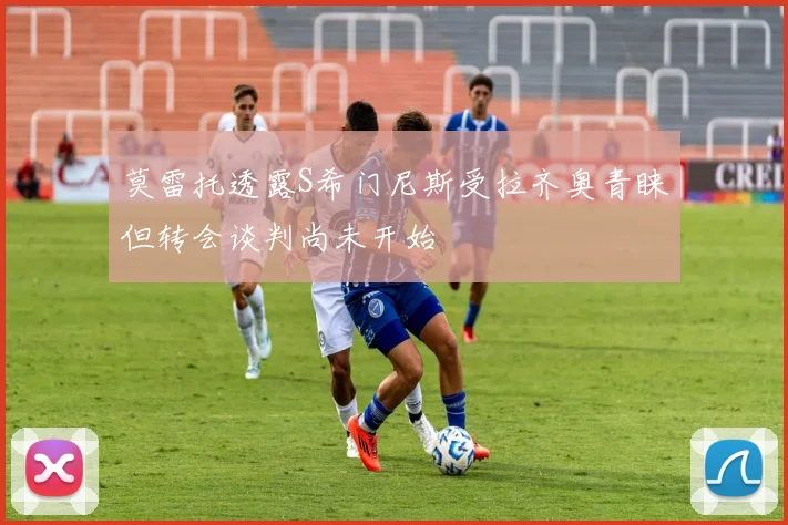 莫雷托透露S希门尼斯受拉齐奥青睐但转会谈判尚未开始