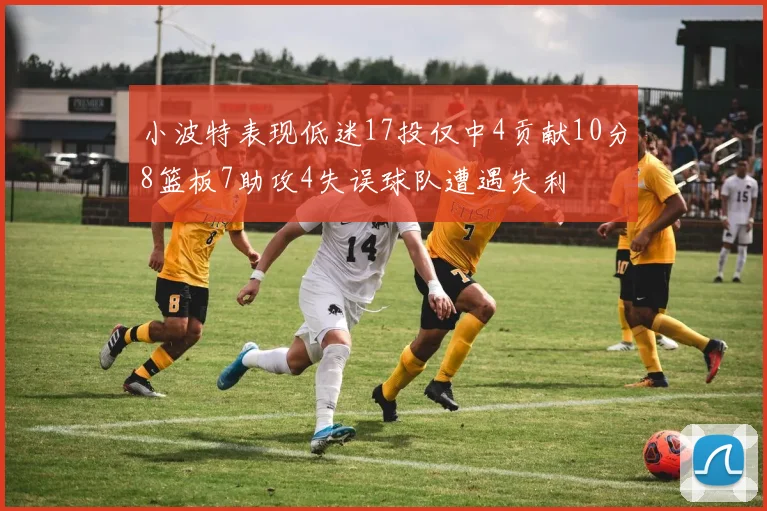 小波特表现低迷17投仅中4贡献10分8篮板7助攻4失误球队遭遇失利