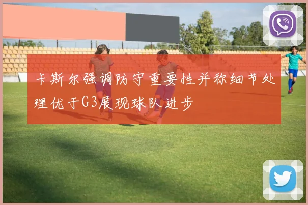 卡斯尔强调防守重要性并称细节处理优于G3展现球队进步